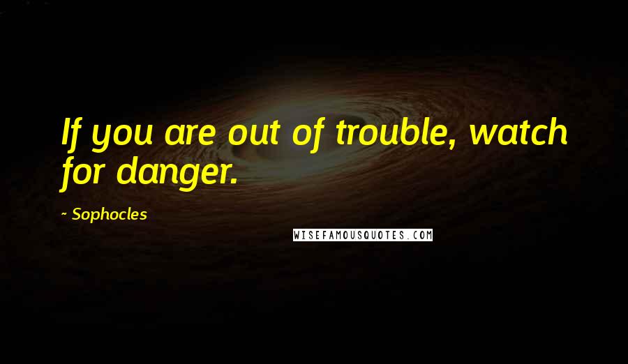 Sophocles Quotes: If you are out of trouble, watch for danger.