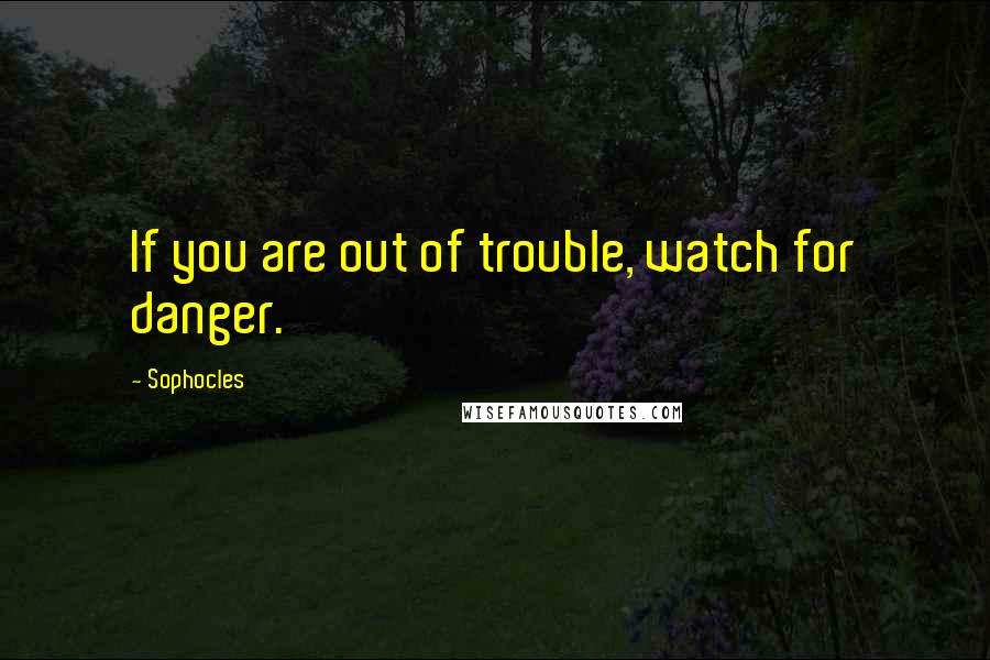 Sophocles Quotes: If you are out of trouble, watch for danger.