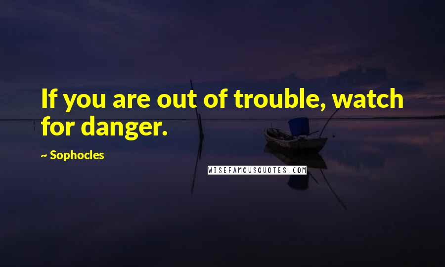 Sophocles Quotes: If you are out of trouble, watch for danger.