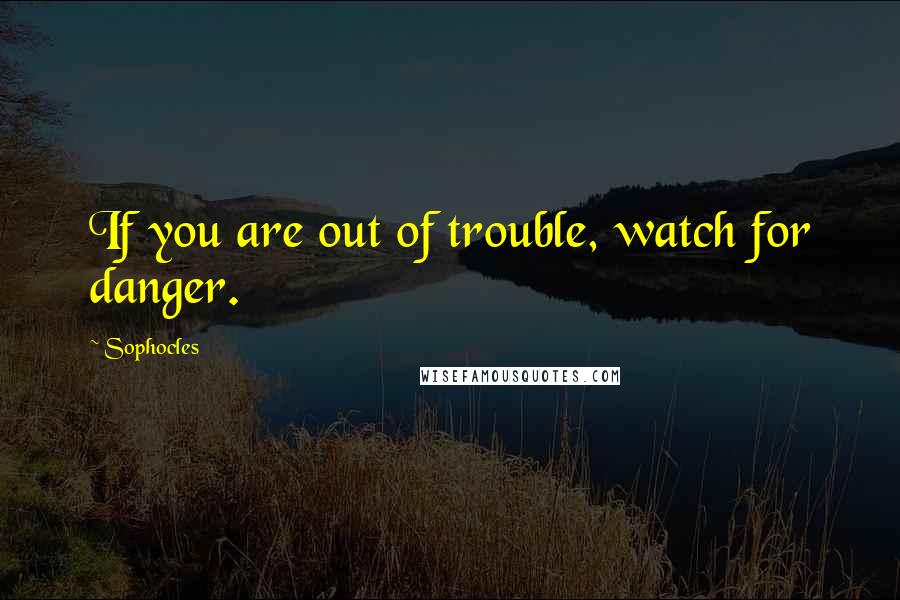 Sophocles Quotes: If you are out of trouble, watch for danger.