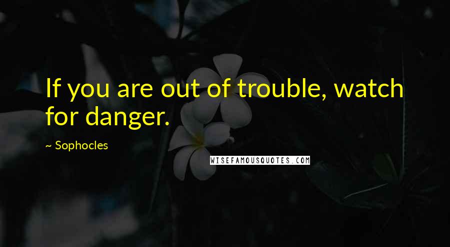 Sophocles Quotes: If you are out of trouble, watch for danger.