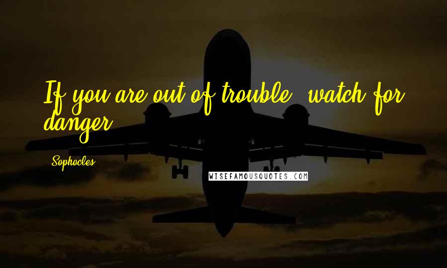 Sophocles Quotes: If you are out of trouble, watch for danger.