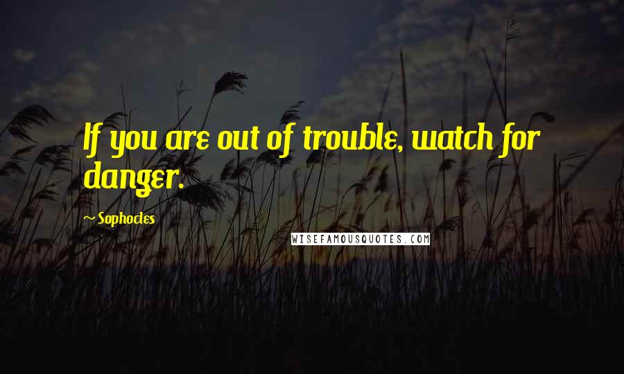 Sophocles Quotes: If you are out of trouble, watch for danger.