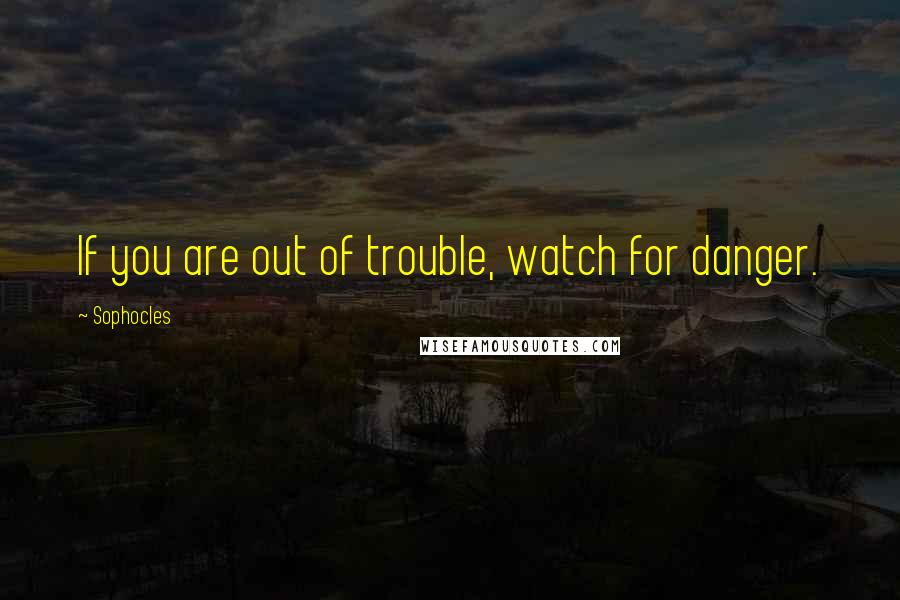 Sophocles Quotes: If you are out of trouble, watch for danger.