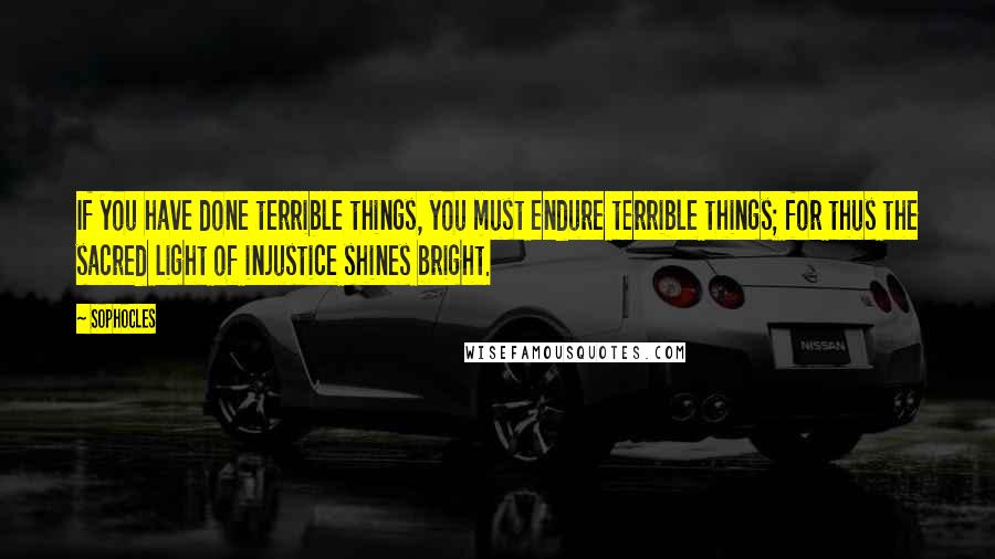 Sophocles Quotes: If you have done terrible things, you must endure terrible things; for thus the sacred light of injustice shines bright.