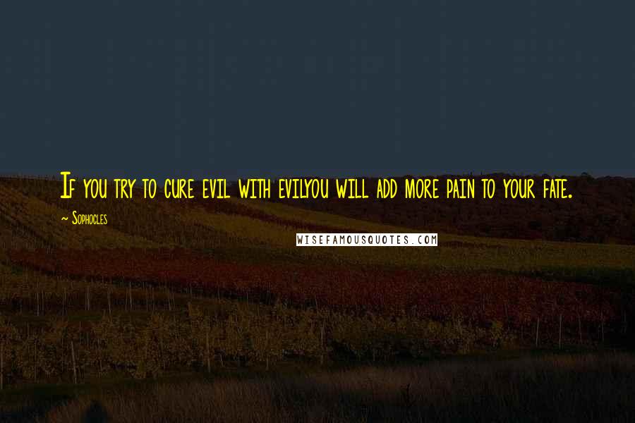 Sophocles Quotes: If you try to cure evil with evilyou will add more pain to your fate.