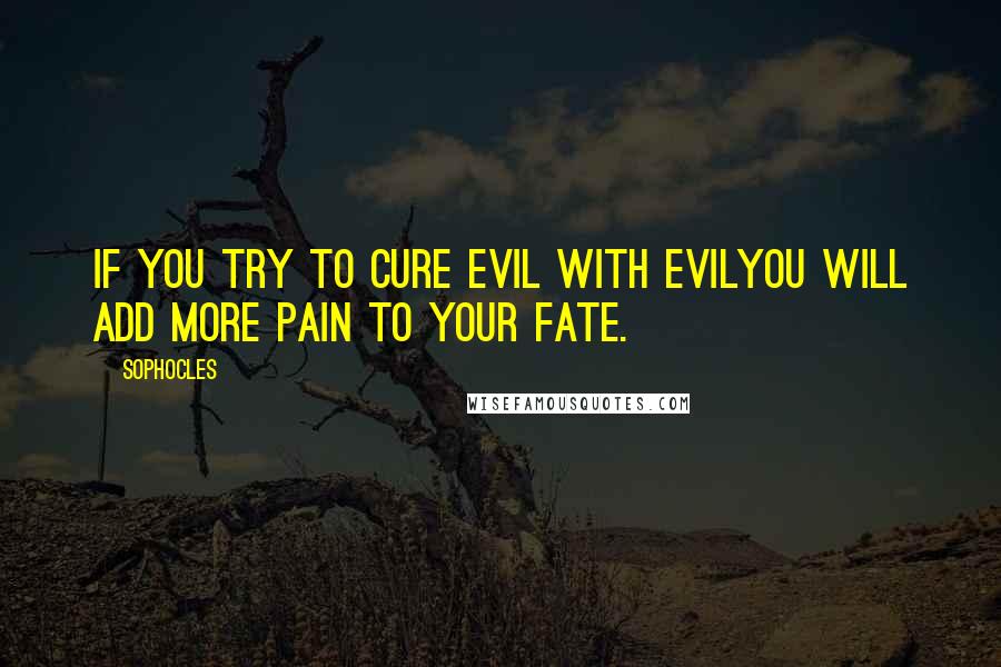 Sophocles Quotes: If you try to cure evil with evilyou will add more pain to your fate.