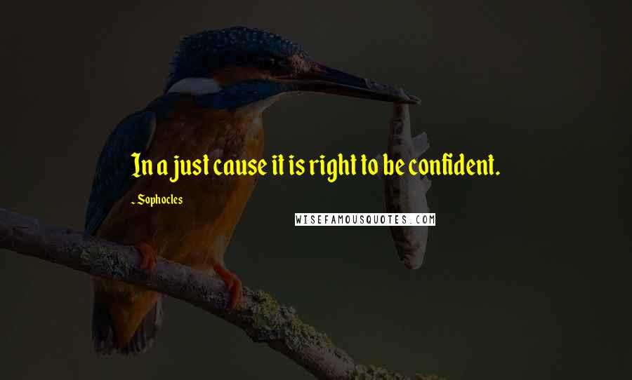 Sophocles Quotes: In a just cause it is right to be confident.