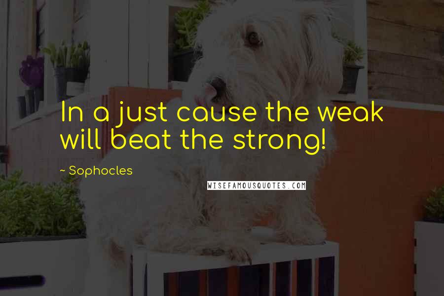 Sophocles Quotes: In a just cause the weak will beat the strong!