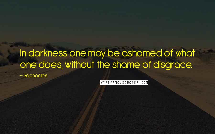 Sophocles Quotes: In darkness one may be ashamed of what one does, without the shame of disgrace.