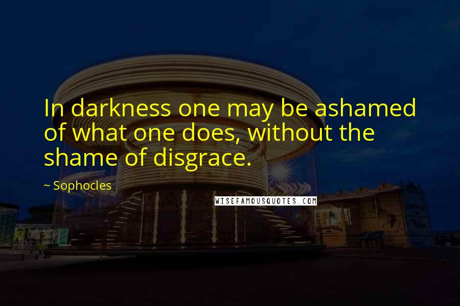 Sophocles Quotes: In darkness one may be ashamed of what one does, without the shame of disgrace.