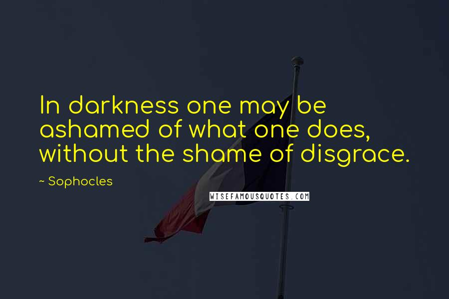 Sophocles Quotes: In darkness one may be ashamed of what one does, without the shame of disgrace.