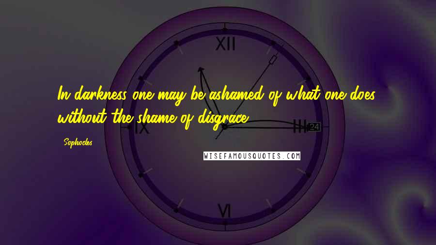 Sophocles Quotes: In darkness one may be ashamed of what one does, without the shame of disgrace.