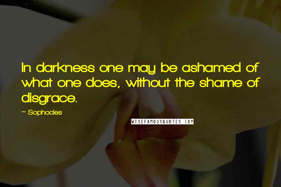 Sophocles Quotes: In darkness one may be ashamed of what one does, without the shame of disgrace.