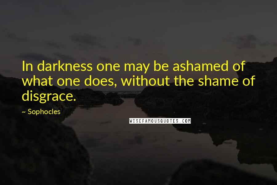 Sophocles Quotes: In darkness one may be ashamed of what one does, without the shame of disgrace.