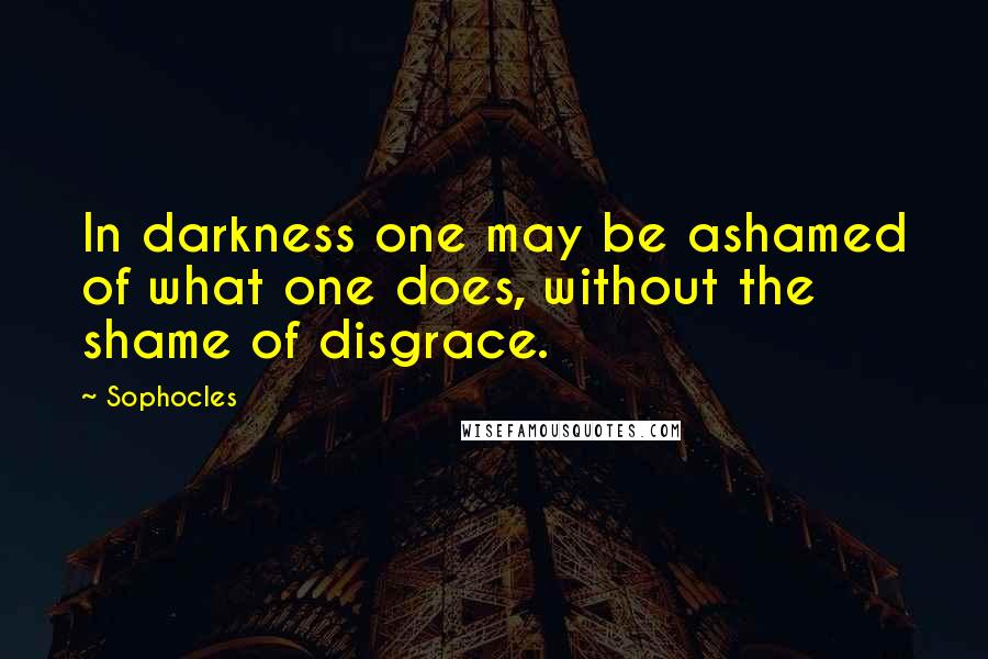 Sophocles Quotes: In darkness one may be ashamed of what one does, without the shame of disgrace.