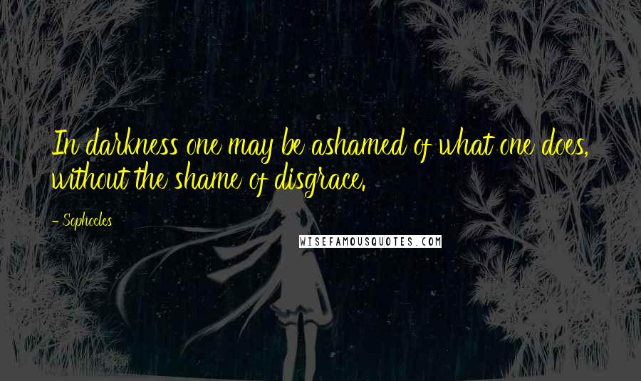 Sophocles Quotes: In darkness one may be ashamed of what one does, without the shame of disgrace.