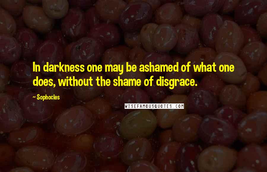 Sophocles Quotes: In darkness one may be ashamed of what one does, without the shame of disgrace.