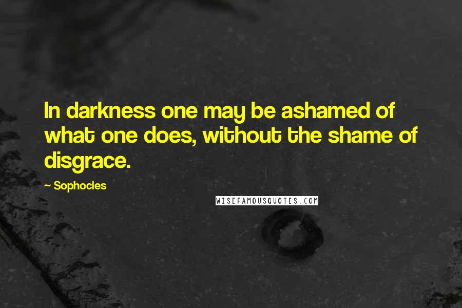 Sophocles Quotes: In darkness one may be ashamed of what one does, without the shame of disgrace.