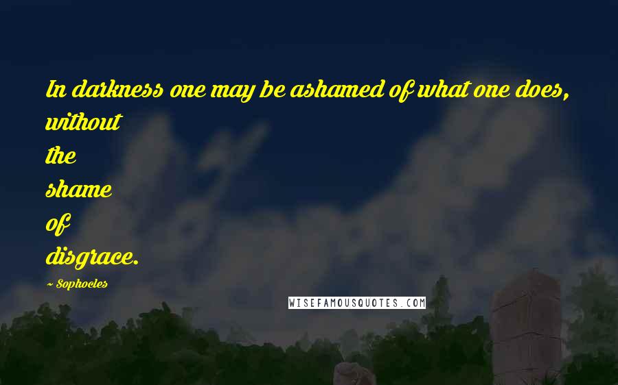 Sophocles Quotes: In darkness one may be ashamed of what one does, without the shame of disgrace.