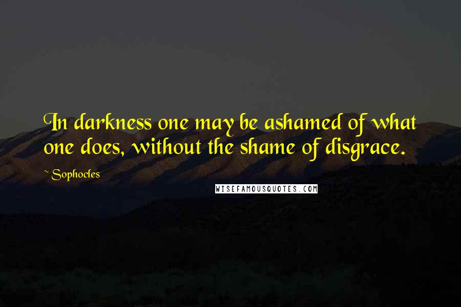 Sophocles Quotes: In darkness one may be ashamed of what one does, without the shame of disgrace.