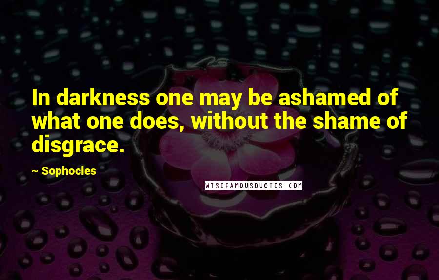 Sophocles Quotes: In darkness one may be ashamed of what one does, without the shame of disgrace.