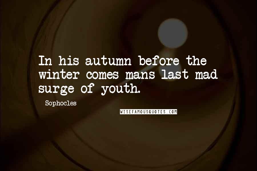 Sophocles Quotes: In his autumn before the winter comes mans last mad surge of youth.