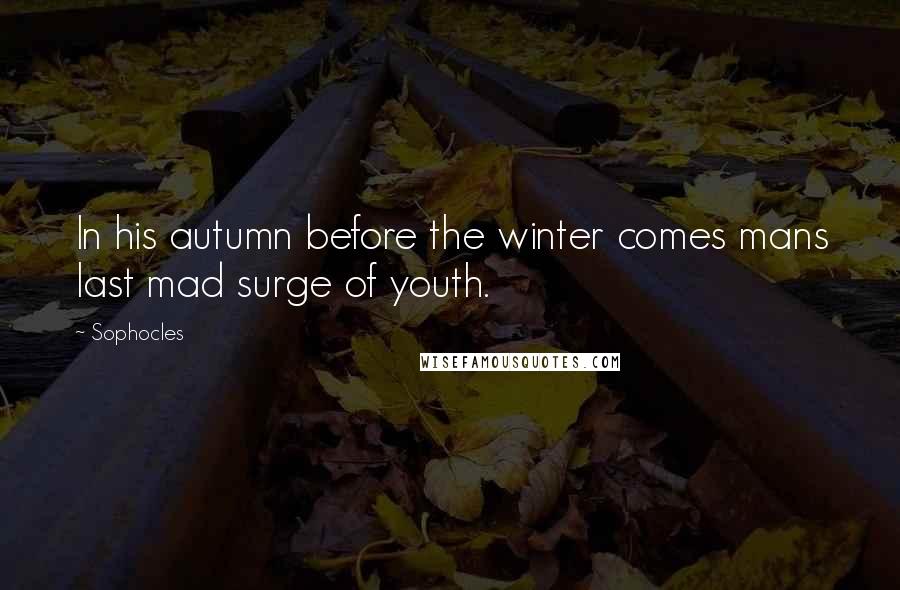 Sophocles Quotes: In his autumn before the winter comes mans last mad surge of youth.