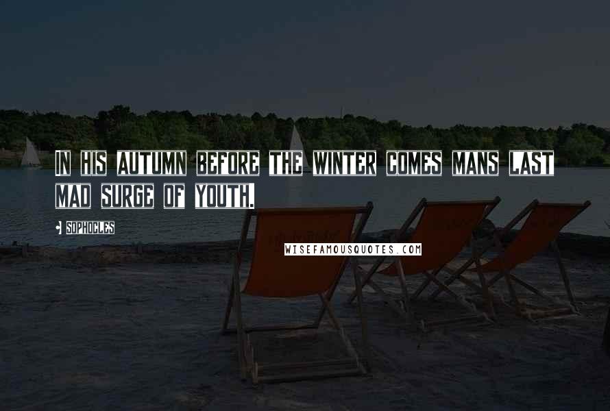 Sophocles Quotes: In his autumn before the winter comes mans last mad surge of youth.