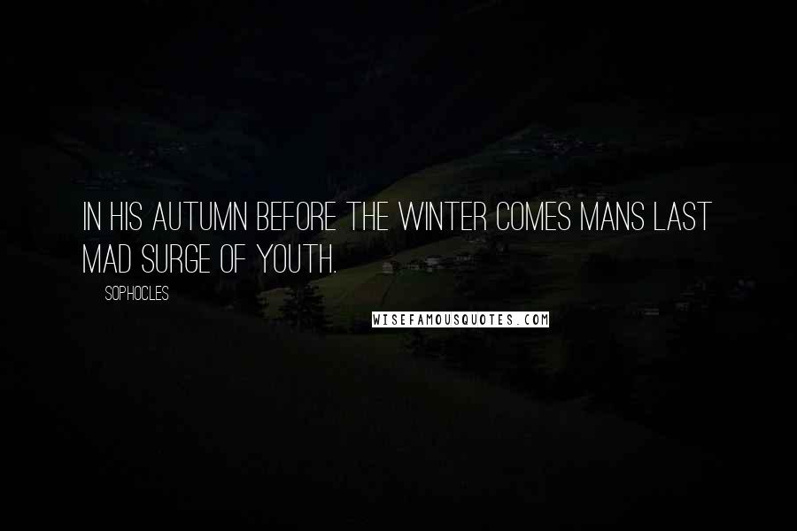 Sophocles Quotes: In his autumn before the winter comes mans last mad surge of youth.