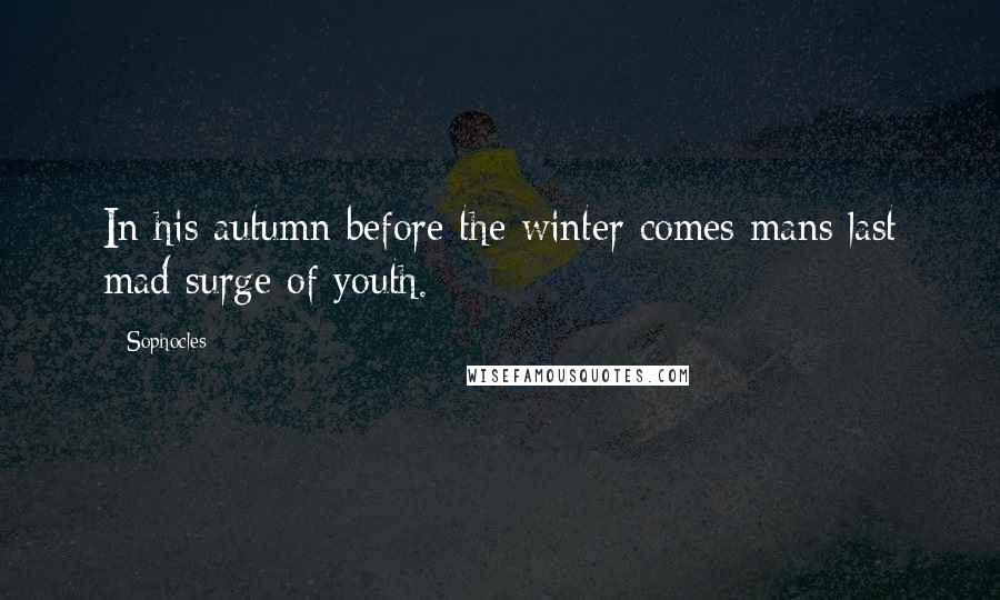 Sophocles Quotes: In his autumn before the winter comes mans last mad surge of youth.