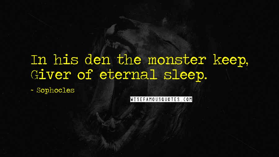 Sophocles Quotes: In his den the monster keep, Giver of eternal sleep.