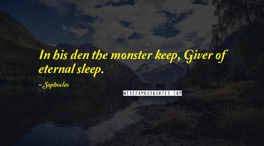 Sophocles Quotes: In his den the monster keep, Giver of eternal sleep.
