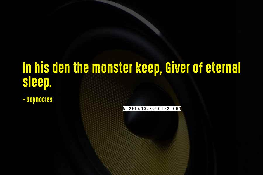 Sophocles Quotes: In his den the monster keep, Giver of eternal sleep.