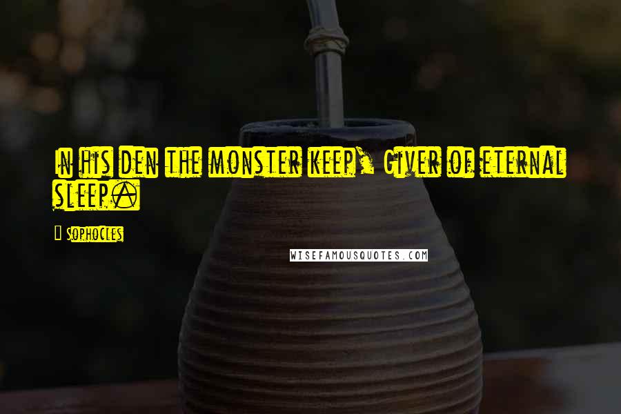 Sophocles Quotes: In his den the monster keep, Giver of eternal sleep.