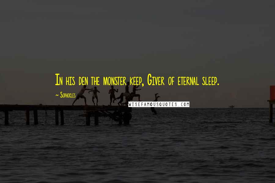 Sophocles Quotes: In his den the monster keep, Giver of eternal sleep.
