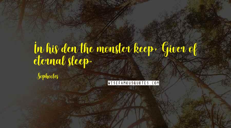 Sophocles Quotes: In his den the monster keep, Giver of eternal sleep.