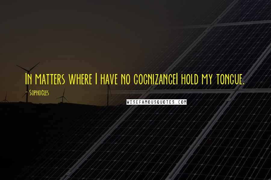 Sophocles Quotes: In matters where I have no cognizanceI hold my tongue.