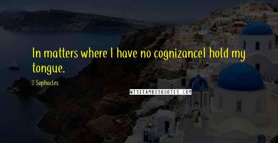 Sophocles Quotes: In matters where I have no cognizanceI hold my tongue.