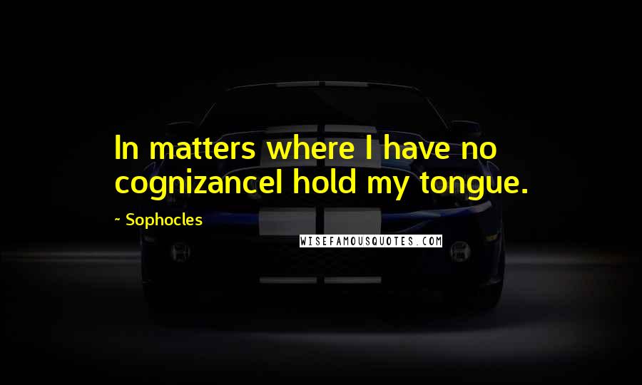 Sophocles Quotes: In matters where I have no cognizanceI hold my tongue.