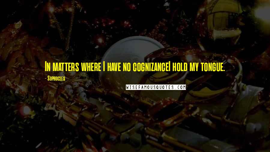 Sophocles Quotes: In matters where I have no cognizanceI hold my tongue.