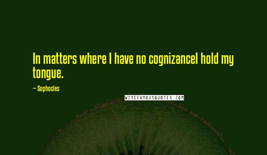 Sophocles Quotes: In matters where I have no cognizanceI hold my tongue.