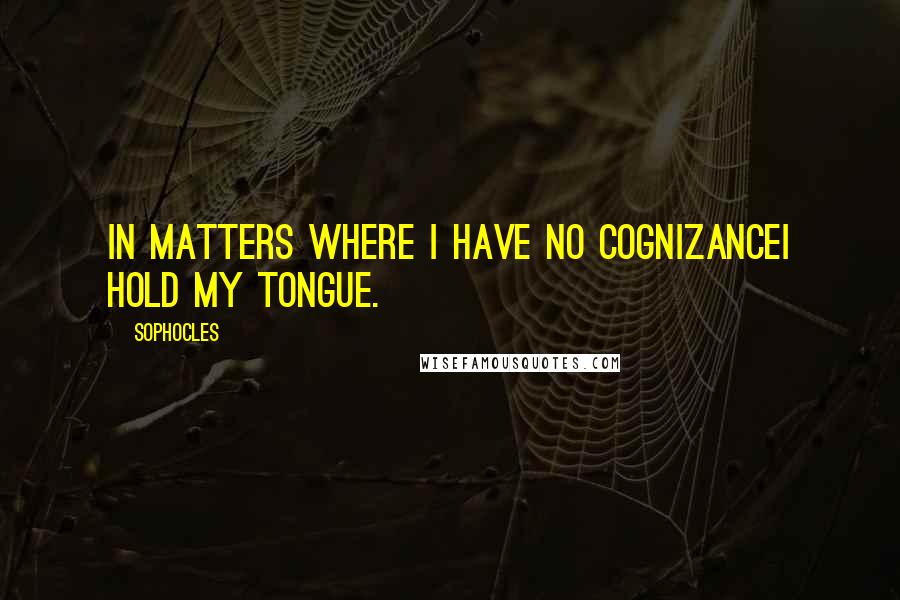 Sophocles Quotes: In matters where I have no cognizanceI hold my tongue.