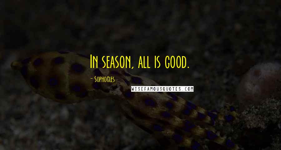Sophocles Quotes: In season, all is good.