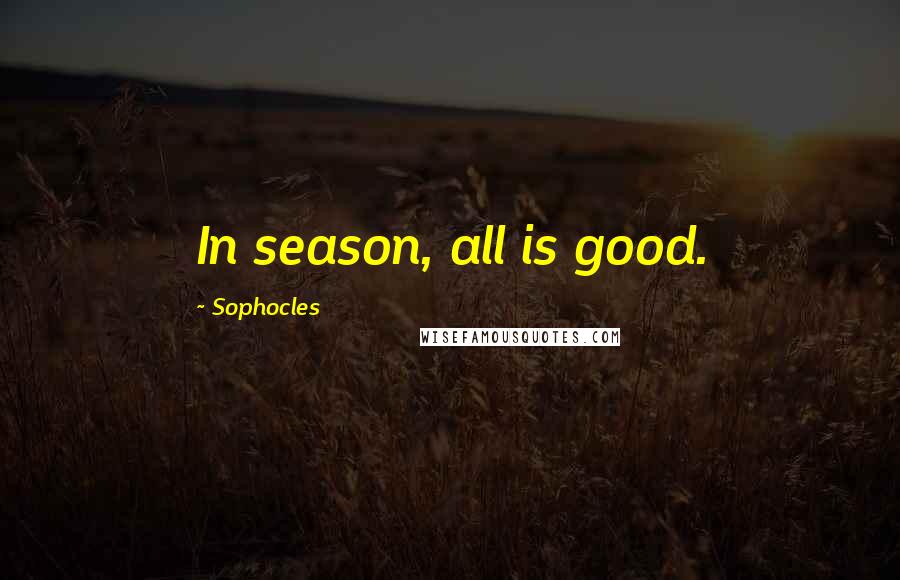 Sophocles Quotes: In season, all is good.