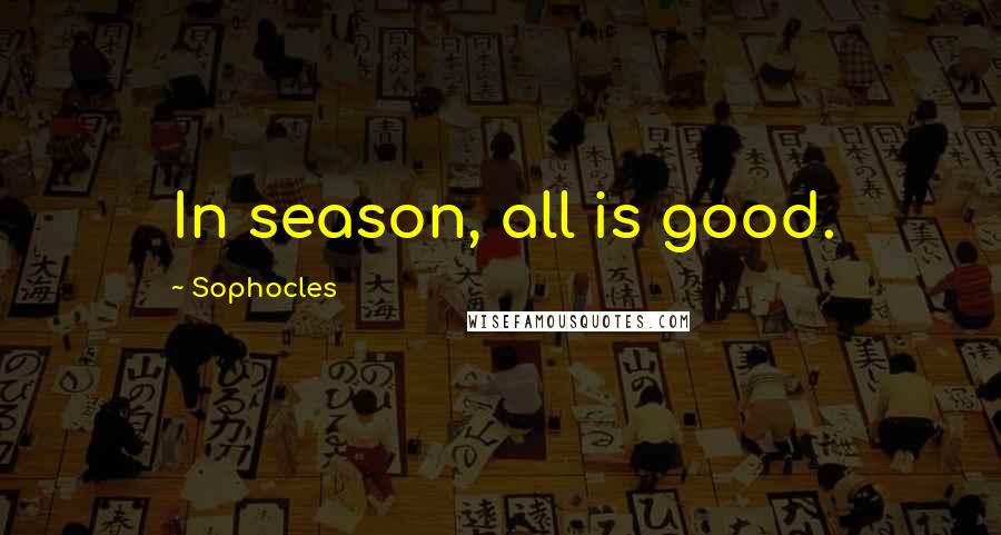 Sophocles Quotes: In season, all is good.
