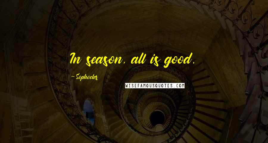 Sophocles Quotes: In season, all is good.