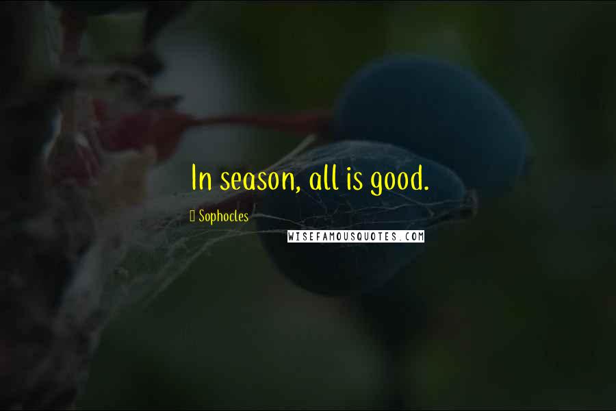 Sophocles Quotes: In season, all is good.