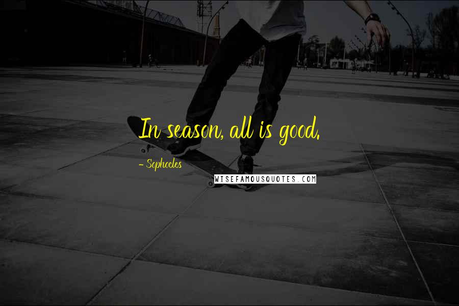 Sophocles Quotes: In season, all is good.