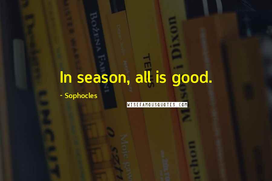 Sophocles Quotes: In season, all is good.